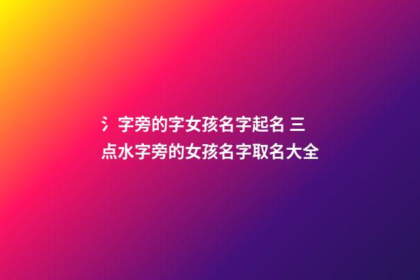 氵字旁的字女孩名字起名 三点水字旁的女孩名字取名大全
